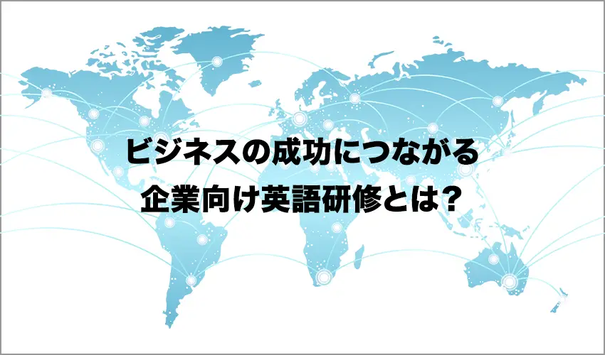 ビジネスの成功につながる企業向け英語研修とは？